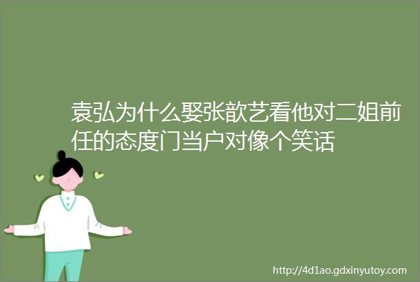 袁弘为什么娶张歆艺看他对二姐前任的态度门当户对像个笑话